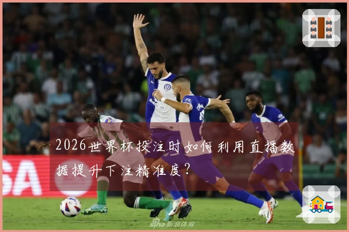 2026世界杯投注时如何利用直播数据提升下注精准度？