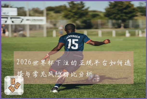 2026世界杯下注的正规平台如何选择与常见风险对比分析