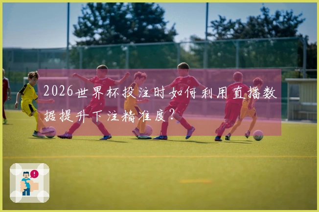 2026世界杯投注时如何利用直播数据提升下注精准度？