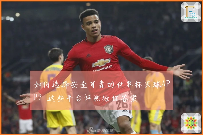 如何选择安全可靠的世界杯买球APP？这些平台评测给你答案