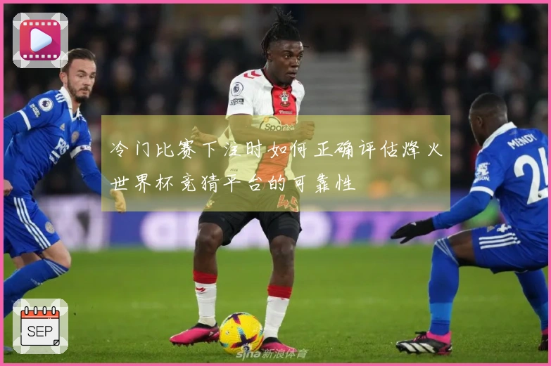 冷门比赛下注时如何正确评估烽火世界杯竞猜平台的可靠性