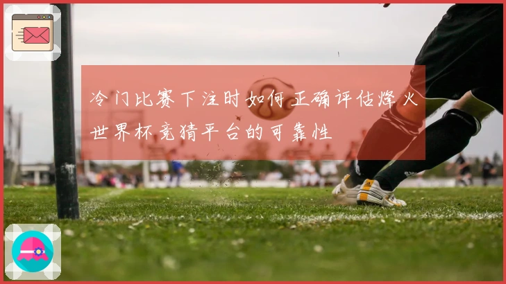 冷门比赛下注时如何正确评估烽火世界杯竞猜平台的可靠性