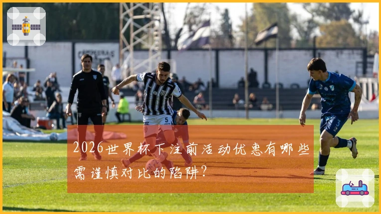 2026世界杯下注前活动优惠有哪些需谨慎对比的陷阱？